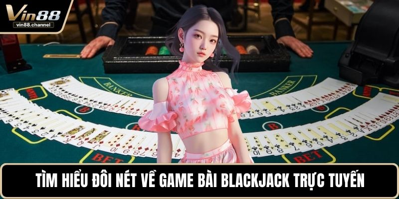 Tìm hiểu đôi nét về game bài blackjack trực tuyến