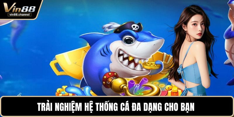 Trải nghiệm hệ thống cá đa dạng cho bạn 