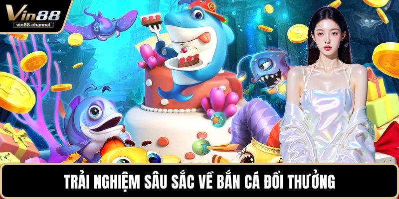 Trải nghiệm sâu sắc về bắn cá đổi thưởng 